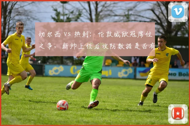 切尔西 vs 热刺：伦敦城欧冠席位之争，新帅上任后攻防数据是否有质变？