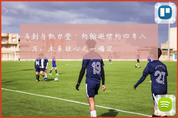马刺与凯尔登·约翰逊续约四年八千万，未来核心之一确定